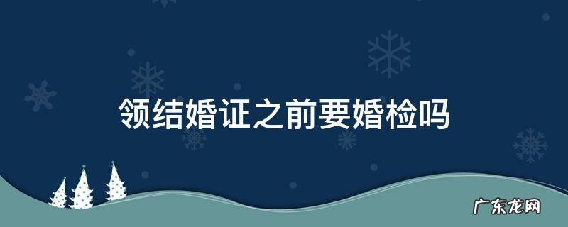 领结婚证之前要婚检吗 领结婚之前需要婚检吗