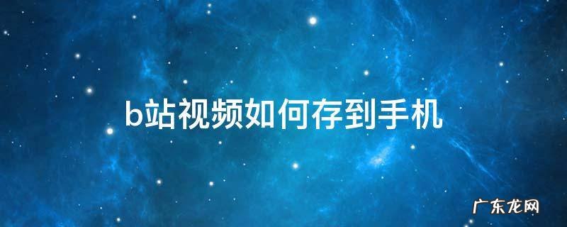 b站视频如何存到手机本地 b站视频如何存到手机
