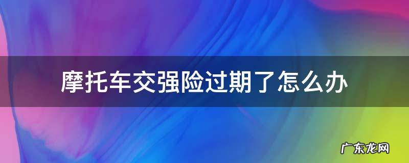 今年疫情严重摩托车交强险过期了怎么办 摩托车交强险过期了怎么办