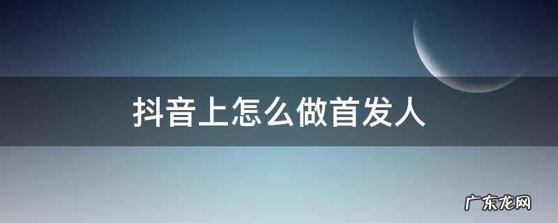 抖音上怎么做首发人 抖音如何发首发