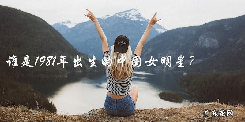 谁是1981年出生的中国女明星?