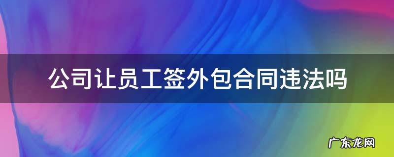 公司让员工签外包合同违法吗 公司让签外包合同怎么办