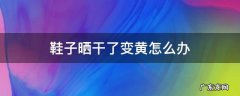 鞋子晒干了变黄怎么办 鞋子晒后变黄怎么办