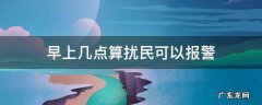 几点钟算扰民可以报警 早上几点算扰民可以报警
