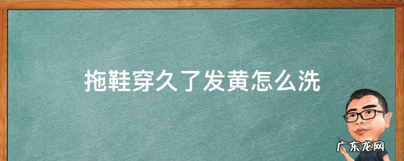 拖鞋穿久了变黄 拖鞋穿久了发黄怎么洗
