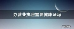 办营业执照需要健康证吗 办营业执照需要健康证么