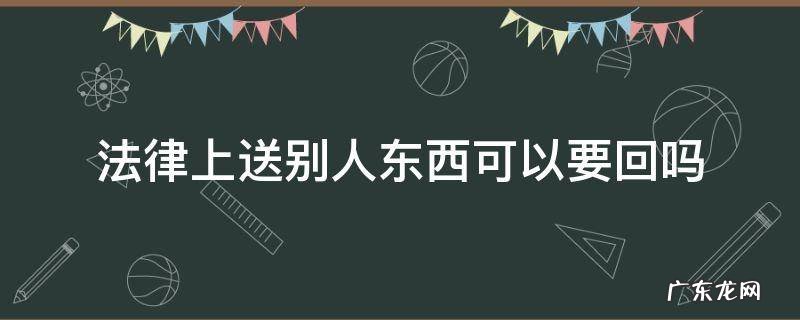 别人送的东西要回去有法律责任吗 法律上送别人东西可以要回吗