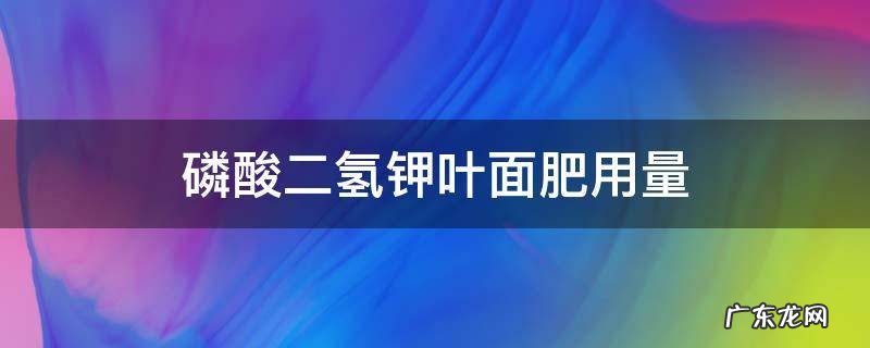 磷酸二氢钾叶面肥用量苹果每亩 磷酸二氢钾叶面肥用量