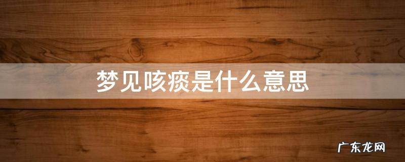 做梦梦见咳痰是什么意思 梦见咳痰是什么意思