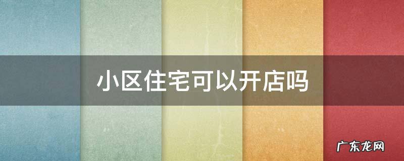 小区住宅可以开店吗 小区住宅可以开店吗,怎么投诉