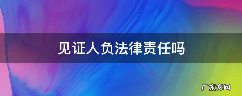 见证人负法律责任吗 法律上见证人有什么规定吗