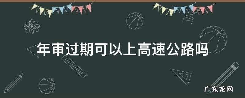 年审过期可以上高速公路吗 年审过期能上高速吗