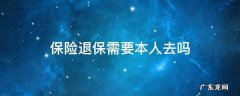 退保需不需要本人去 保险退保需要本人去吗