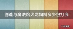 创造与魔法熔火龙饲料多少包打底 创造与魔法熔火龙饲料多少包打底2021