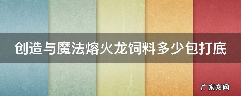 创造与魔法熔火龙饲料多少包打底 创造与魔法熔火龙饲料多少包打底2021