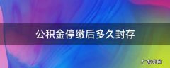 公积金停缴多久会封存 公积金停缴后多久封存