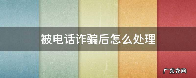 被电话诈骗后怎么处理 通过电话诈骗被诈骗了怎么办