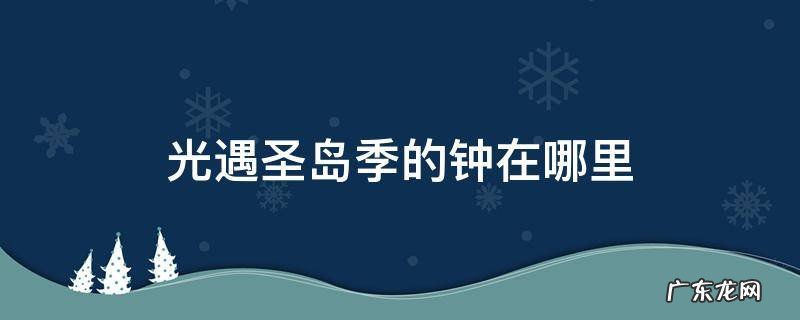 光遇圣岛季的钟在哪里 光遇圣岛的钟都在哪里