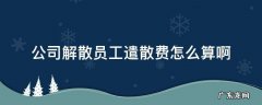 员工遣散费用 公司解散员工遣散费怎么算啊