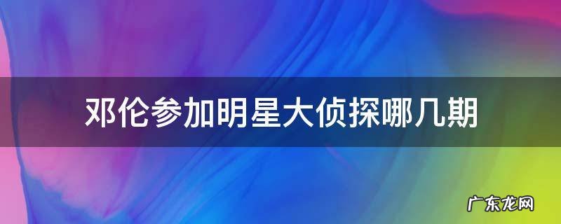 邓伦参加的是第几季明星大侦探 邓伦参加明星大侦探哪几期