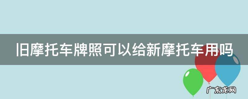旧摩托车牌照可以给新摩托车用吗 旧摩托车牌照可以给新摩托车用吗