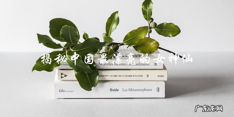 中国最漂亮的女神仙，她的神秘面纱即将揭开！