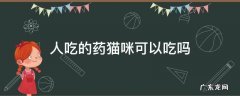 人吃的药猫咪可以吃吗 人吃的药猫咪能吃吗
