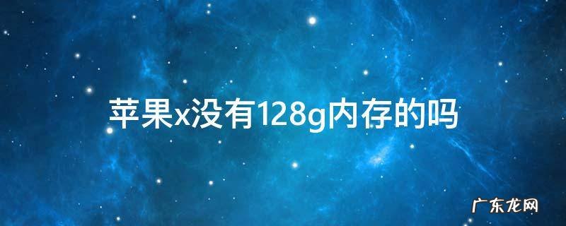 苹果x没有128g内存的吗 苹果x为什么没128g