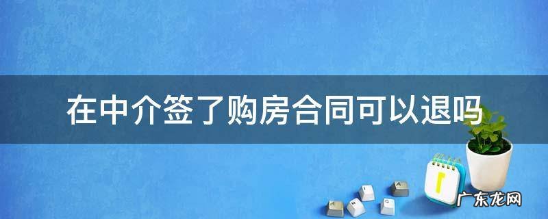 和中介买房签了合同能退房吗 在中介签了购房合同可以退吗
