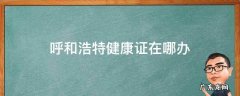 呼和浩特健康证在哪办 呼和浩特健康证在哪办理,需要交多少钱