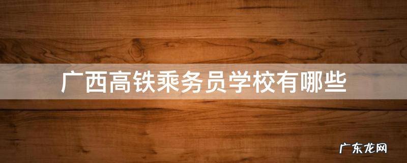 广西铁路乘务员学校 广西高铁乘务员学校有哪些