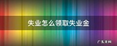 失业怎么领取失业金 如何领取失业金?