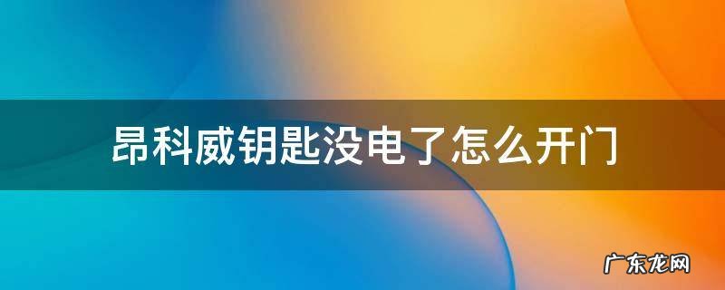 昂科威钥匙没电了怎么开门 昂科威钥匙没电了怎么打火启动