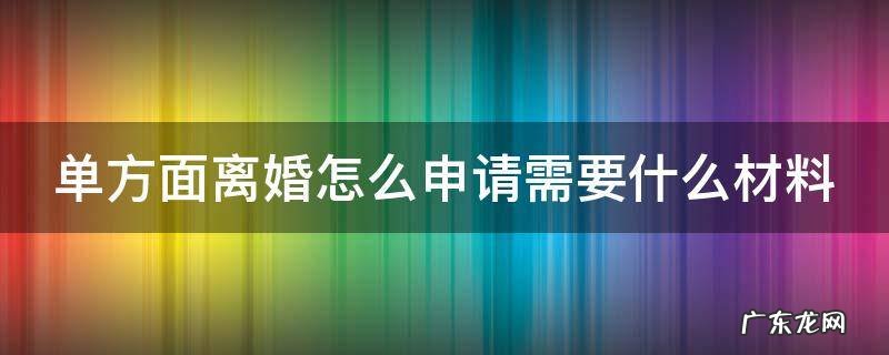 单方面离婚需要什么手续 流程2021 单方面离婚怎么申请需要什么材料