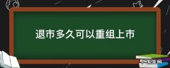 退市公司最快多久能重组上市 退市多久可以重组上市