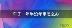车子一年半没年审怎么办要扣驾驶证吗 车子一年半没年审怎么办