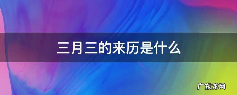 三月三的来历是什么 关于3月3的来历