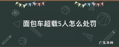 面包车超载5人怎么处罚 面包车超载5人怎么处罚7座