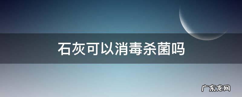 石灰可以消毒杀菌吗 生石灰可以消毒杀菌吗