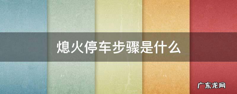 熄火停车步骤是什么 停车熄火步骤操作方法