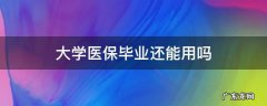 大学生毕业了医保还能用吗 大学医保毕业还能用吗