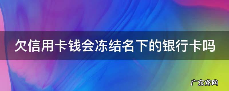 欠信用卡钱会冻结名下的银行卡吗安全吗 欠信用卡钱会冻结名下的银行卡吗