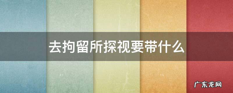 去拘留所探望能带什么东西? 去拘留所探视要带什么