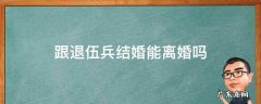 和退伍兵可以离婚吗 跟退伍兵结婚能离婚吗