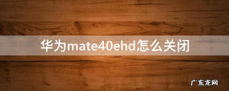 华为mate40ehd设置在哪里关闭 华为mate40ehd怎么关闭