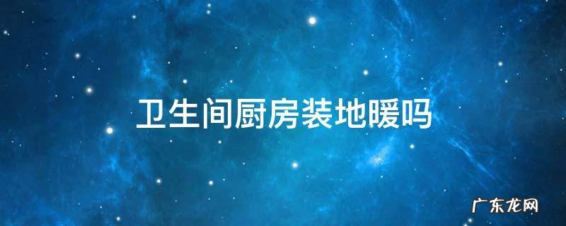 厨房卫生间需要装地暖吗 卫生间厨房装地暖吗