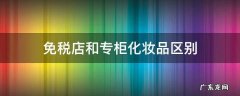 免税店化妆品和专柜有何区别 免税店和专柜化妆品区别