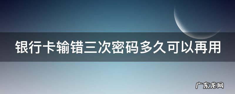 手机银行卡输错三次密码多久可以再用 银行卡输错三次密码多久可以再用