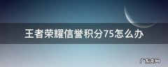 王者荣耀信誉积分75怎么办 王者信誉积分低于75分怎么办