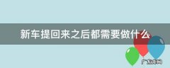 新车提回来之后都需要做什么 刚提回来的车都需要做什么